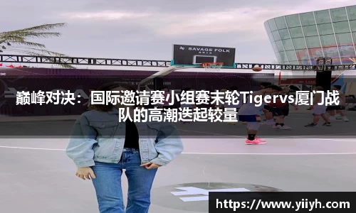 巅峰对决：国际邀请赛小组赛末轮Tigervs厦门战队的高潮迭起较量