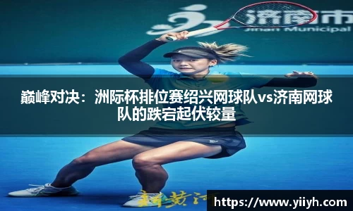巅峰对决：洲际杯排位赛绍兴网球队vs济南网球队的跌宕起伏较量